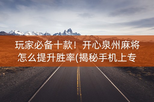 玩家必备十款！开心泉州麻将怎么提升胜率(揭秘手机上专用神器)