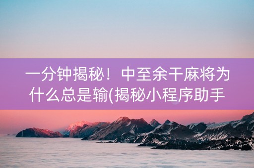 一分钟揭秘！中至余干麻将为什么总是输(揭秘小程序助手软件)