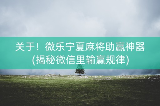 关于！微乐宁夏麻将助赢神器(揭秘微信里输赢规律)