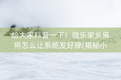 给大家科普一下！微乐家乡麻将怎么让系统发好牌(揭秘小程序辅牌器)
