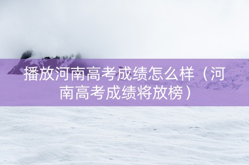 播放河南高考成绩怎么样（河南高考成绩将放榜）