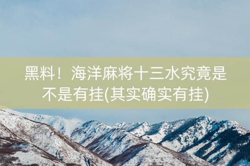 黑料！海洋麻将十三水究竟是不是有挂(其实确实有挂)