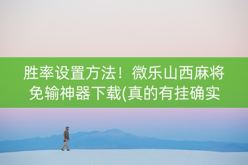胜率设置方法！微乐山西麻将免输神器下载(真的有挂确实有挂)