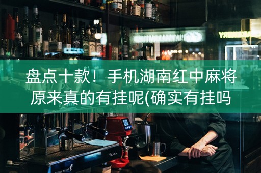 盘点十款！手机湖南红中麻将原来真的有挂呢(确实有挂吗)