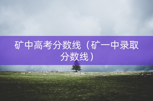 矿中高考分数线（矿一中录取分数线）