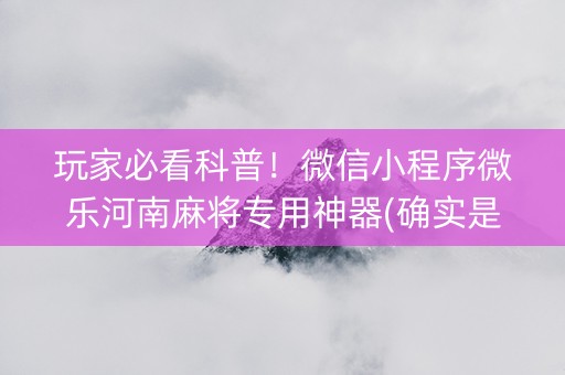 玩家必看科普！微信小程序微乐河南麻将专用神器(确实是有挂)