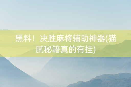黑料！决胜麻将辅助神器(猫腻秘籍真的有挂)