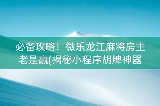 必备攻略！微乐龙江麻将房主老是赢(揭秘小程序胡牌神器)