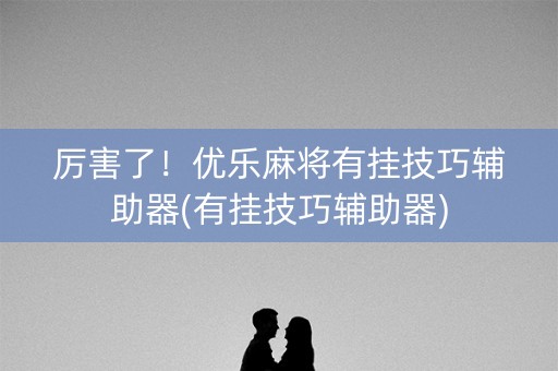 厉害了！优乐麻将有挂技巧辅助器(有挂技巧辅助器)