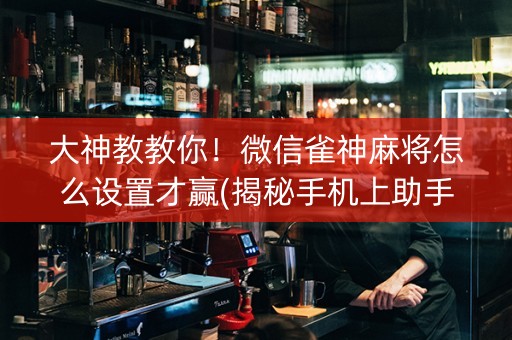 大神教教你！微信雀神麻将怎么设置才赢(揭秘手机上助手软件)