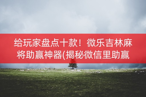 给玩家盘点十款！微乐吉林麻将助赢神器(揭秘微信里助赢神器购买)