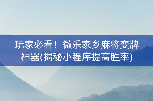 玩家必看！微乐家乡麻将变牌神器(揭秘小程序提高胜率)