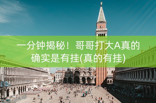 一分钟揭秘！哥哥打大A真的确实是有挂(真的有挂)