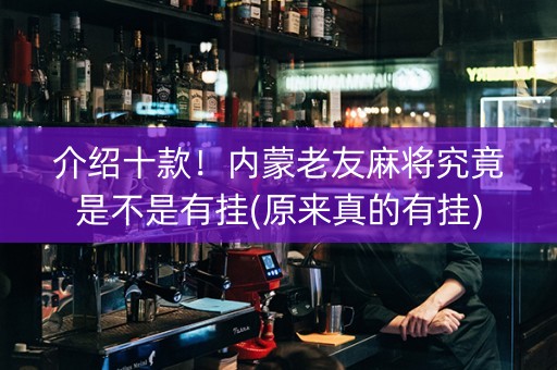 介绍十款！内蒙老友麻将究竟是不是有挂(原来真的有挂)