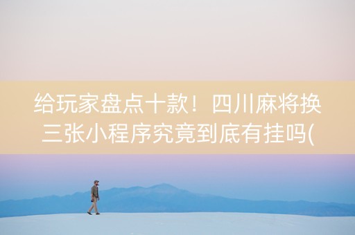 给玩家盘点十款！四川麻将换三张小程序究竟到底有挂吗(其实真的有挂)