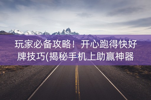玩家必备攻略！开心跑得快好牌技巧(揭秘手机上助赢神器购买)