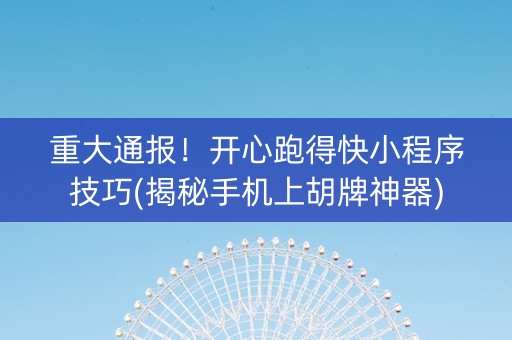 重大通报！开心跑得快小程序技巧(揭秘手机上胡牌神器)