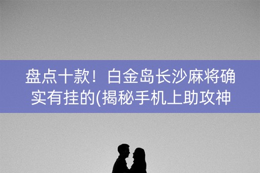 盘点十款！白金岛长沙麻将确实有挂的(揭秘手机上助攻神器)