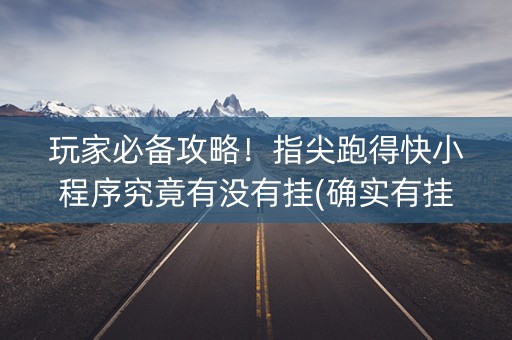 玩家必备攻略！指尖跑得快小程序究竟有没有挂(确实有挂吗)