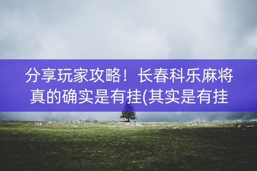 分享玩家攻略！长春科乐麻将真的确实是有挂(其实是有挂确实有挂)