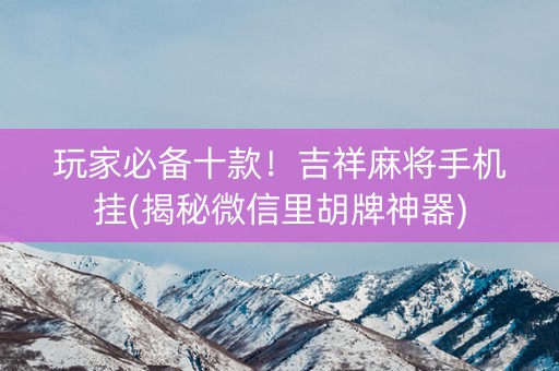 玩家必备十款！吉祥麻将手机挂(揭秘微信里胡牌神器)
