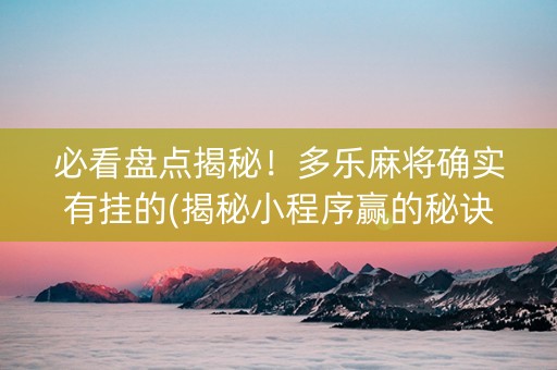 必看盘点揭秘！多乐麻将确实有挂的(揭秘小程序赢的秘诀)