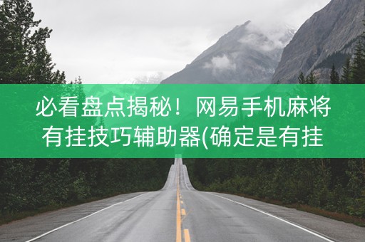 必看盘点揭秘！网易手机麻将有挂技巧辅助器(确定是有挂)