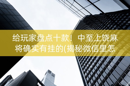 给玩家盘点十款！中至上饶麻将确实有挂的(揭秘微信里怎么容易赢)