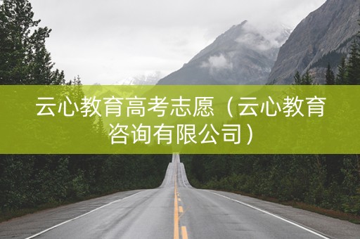 云心教育高考志愿（云心教育咨询有限公司）