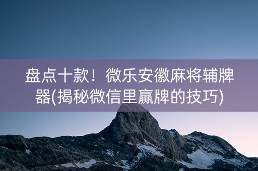 盘点十款！微乐安徽麻将辅牌器(揭秘微信里赢牌的技巧)