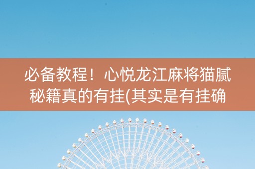 必备教程！心悦龙江麻将猫腻秘籍真的有挂(其实是有挂确实有挂)