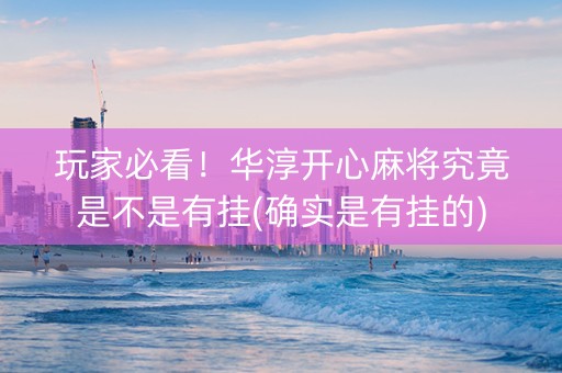 玩家必看！华淳开心麻将究竟是不是有挂(确实是有挂的)