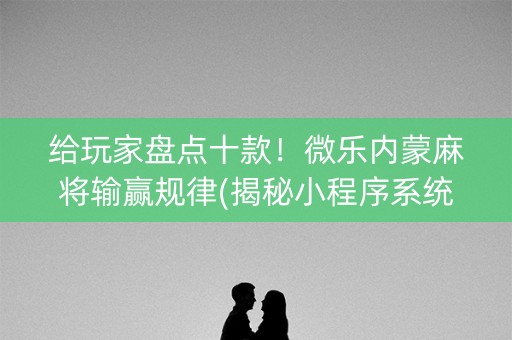 给玩家盘点十款！微乐内蒙麻将输赢规律(揭秘小程序系统发好牌)