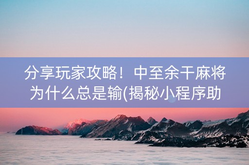 分享玩家攻略！中至余干麻将为什么总是输(揭秘小程序助赢神器)