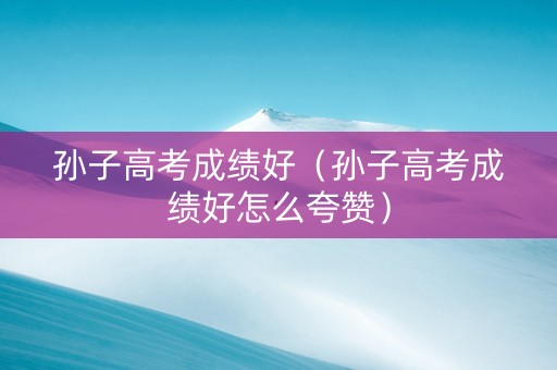 孙子高考成绩好（孙子高考成绩好怎么夸赞）