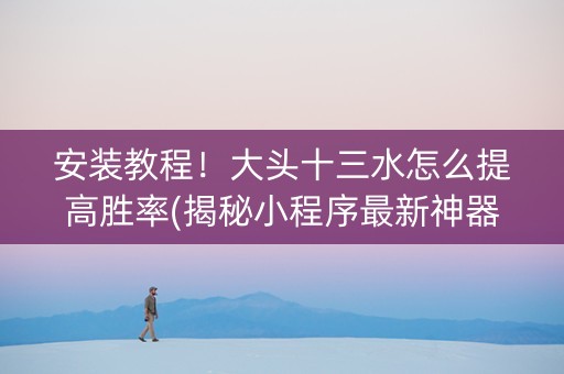 安装教程！大头十三水怎么提高胜率(揭秘小程序最新神器下载)
