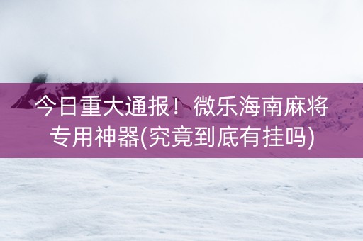 今日重大通报！微乐海南麻将专用神器(究竟到底有挂吗)
