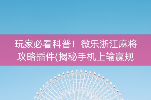 玩家必看科普！微乐浙江麻将攻略插件(揭秘手机上输赢规律)