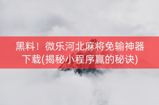 黑料！微乐河北麻将免输神器下载(揭秘小程序赢的秘诀)