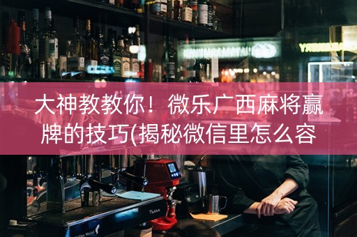 大神教教你！微乐广西麻将赢牌的技巧(揭秘微信里怎么容易赢)