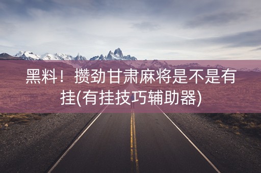 黑料！攒劲甘肃麻将是不是有挂(有挂技巧辅助器)