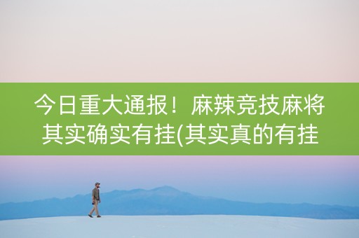 今日重大通报！麻辣竞技麻将其实确实有挂(其实真的有挂)