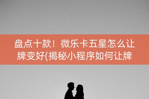 盘点十款！微乐卡五星怎么让牌变好(揭秘小程序如何让牌变好)