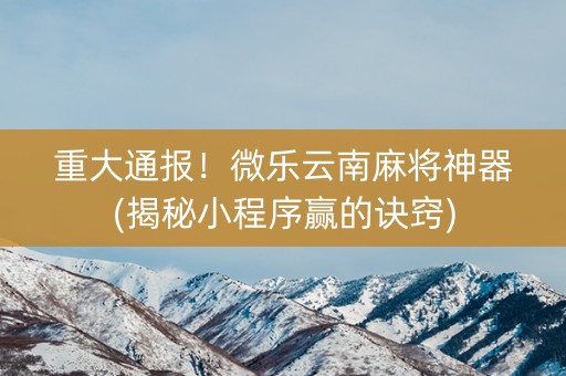 重大通报！微乐云南麻将神器(揭秘小程序赢的诀窍)