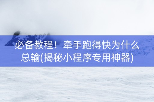 必备教程！牵手跑得快为什么总输(揭秘小程序专用神器)