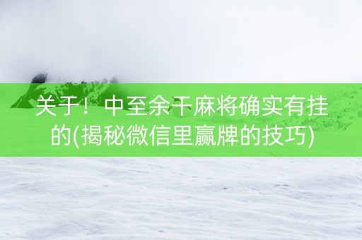 关于！中至余干麻将确实有挂的(揭秘微信里赢牌的技巧)