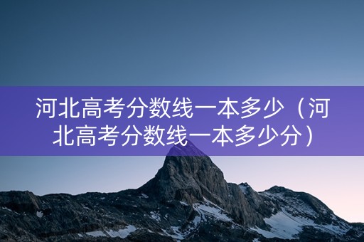 河北高考分数线一本多少（河北高考分数线一本多少分）