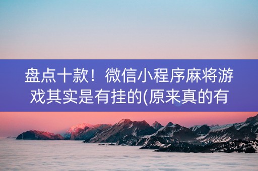 盘点十款！微信小程序麻将游戏其实是有挂的(原来真的有挂)