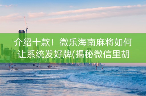 介绍十款！微乐海南麻将如何让系统发好牌(揭秘微信里胡牌神器)