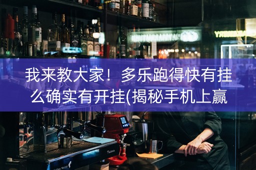 我来教大家！多乐跑得快有挂么确实有开挂(揭秘手机上赢的诀窍)